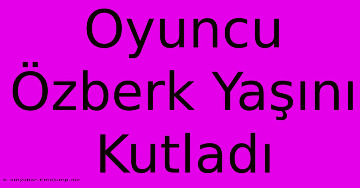 Oyuncu Özberk Yaşını Kutladı