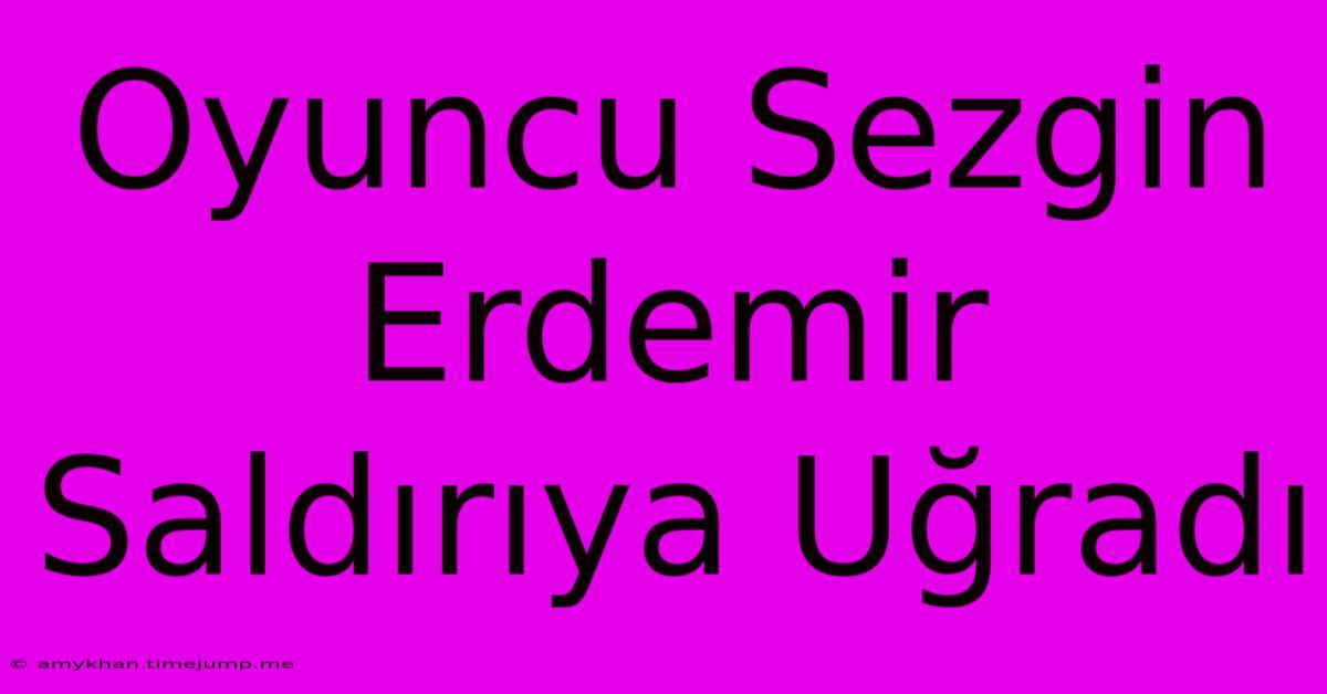 Oyuncu Sezgin Erdemir Saldırıya Uğradı Oyuncu Sezgin Erdemir Saldırıya Uğradı