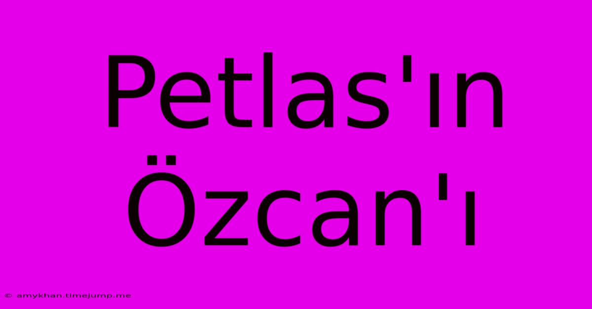 Petlas'ın Özcan'ı