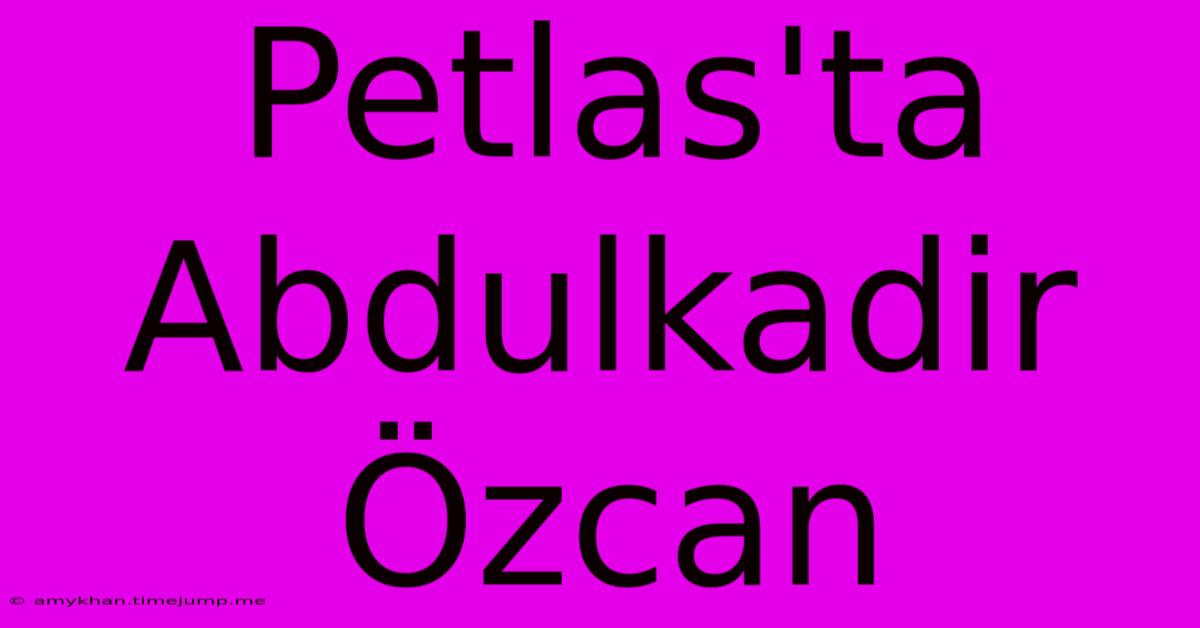 Petlas'ta Abdulkadir Özcan