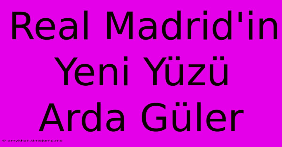 Real Madrid'in Yeni Yüzü Arda Güler