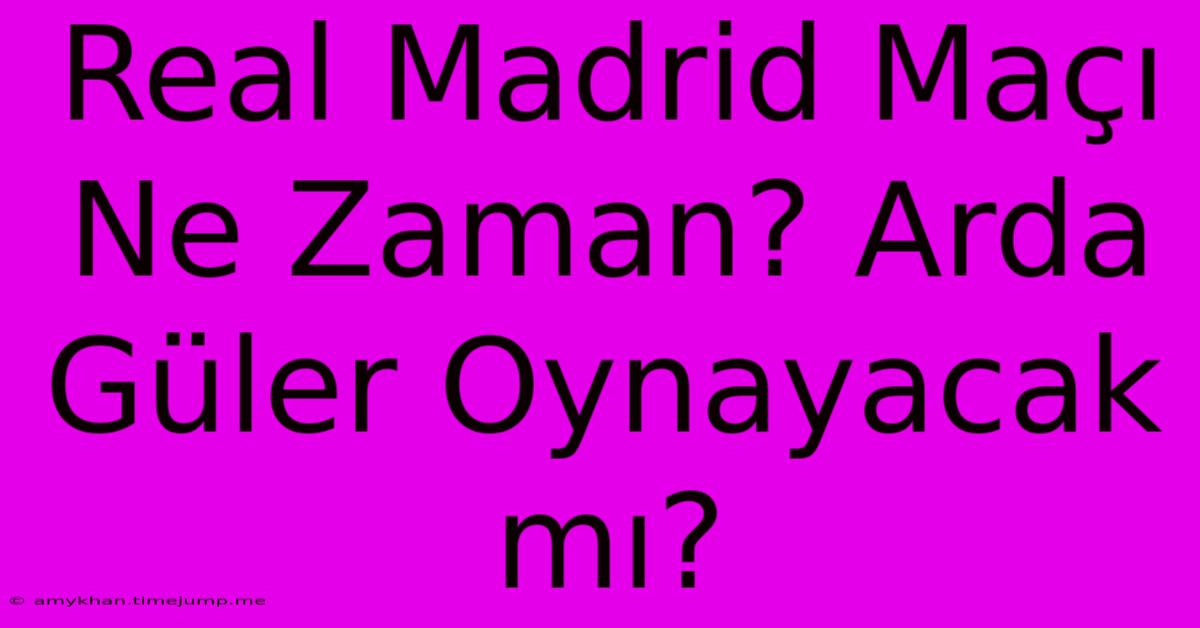 Real Madrid Maçı Ne Zaman? Arda Güler Oynayacak Mı?