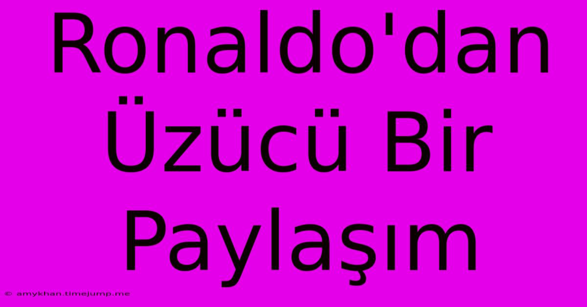 Ronaldo'dan Üzücü Bir Paylaşım