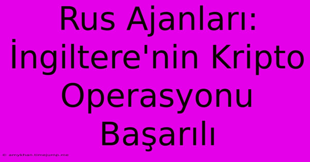 Rus Ajanları: İngiltere'nin Kripto Operasyonu Başarılı