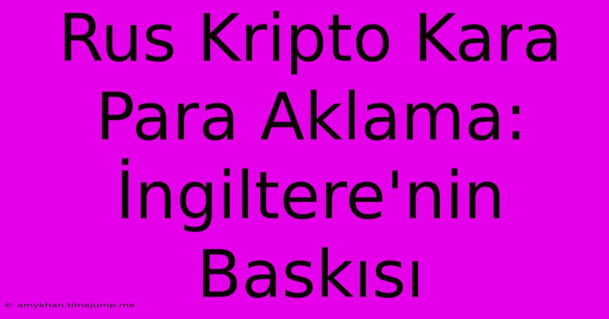 Rus Kripto Kara Para Aklama: İngiltere'nin Baskısı