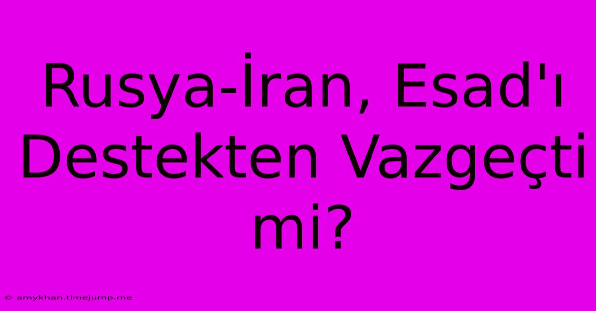 Rusya-İran, Esad'ı Destekten Vazgeçti Mi? Rusya-İran, Esad'ı Destekten Vazgeçti Mi?
