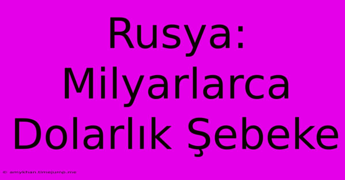 Rusya: Milyarlarca Dolarlık Şebeke