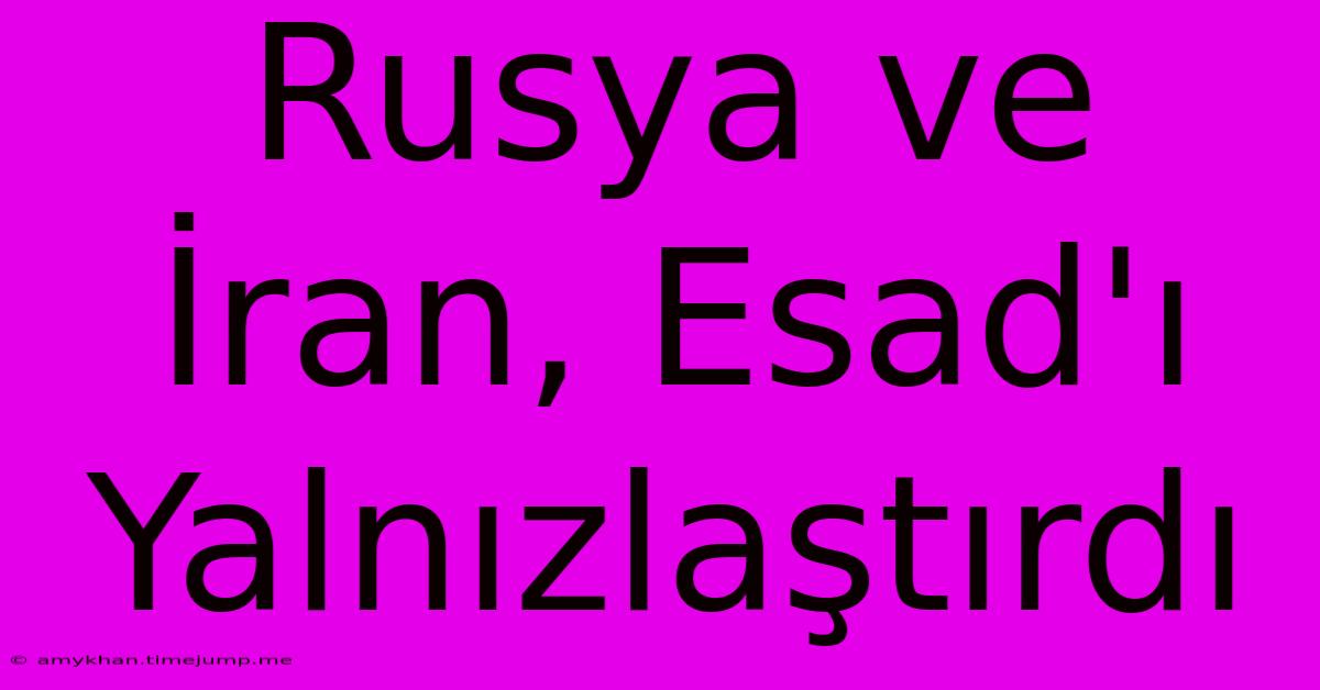 Rusya Ve İran, Esad'ı Yalnızlaştırdı Rusya Ve İran, Esad'ı Yalnızlaştırdı
