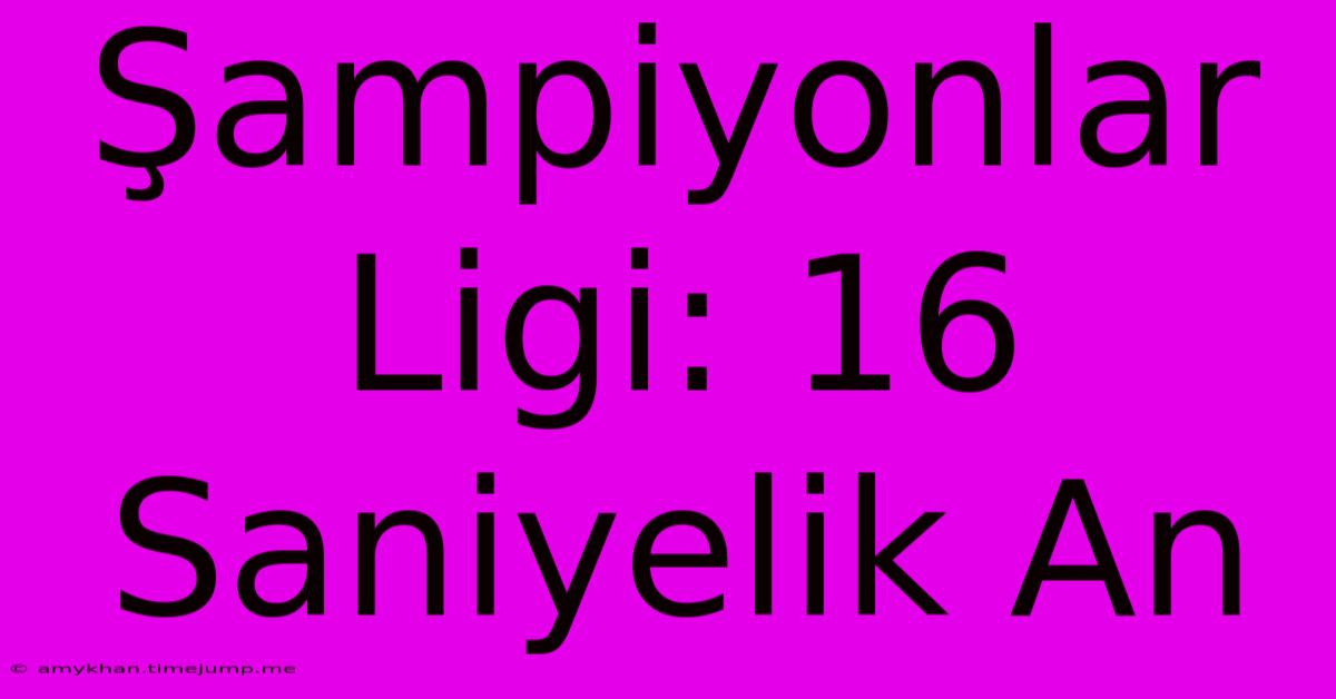 Şampiyonlar Ligi: 16 Saniyelik An