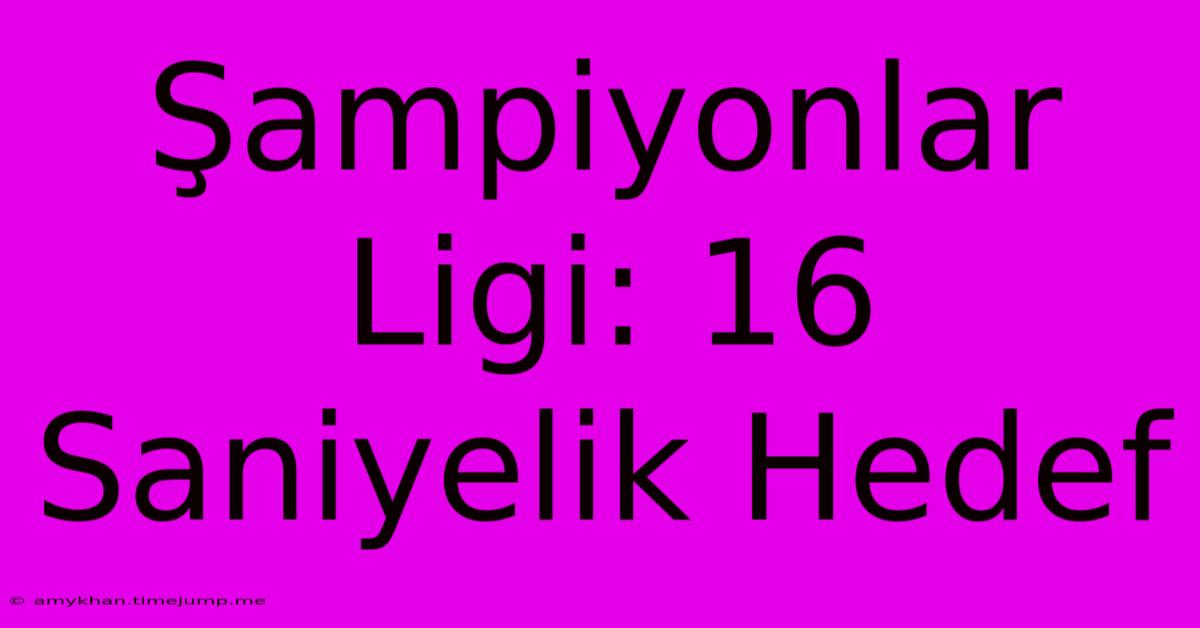 Şampiyonlar Ligi: 16 Saniyelik Hedef