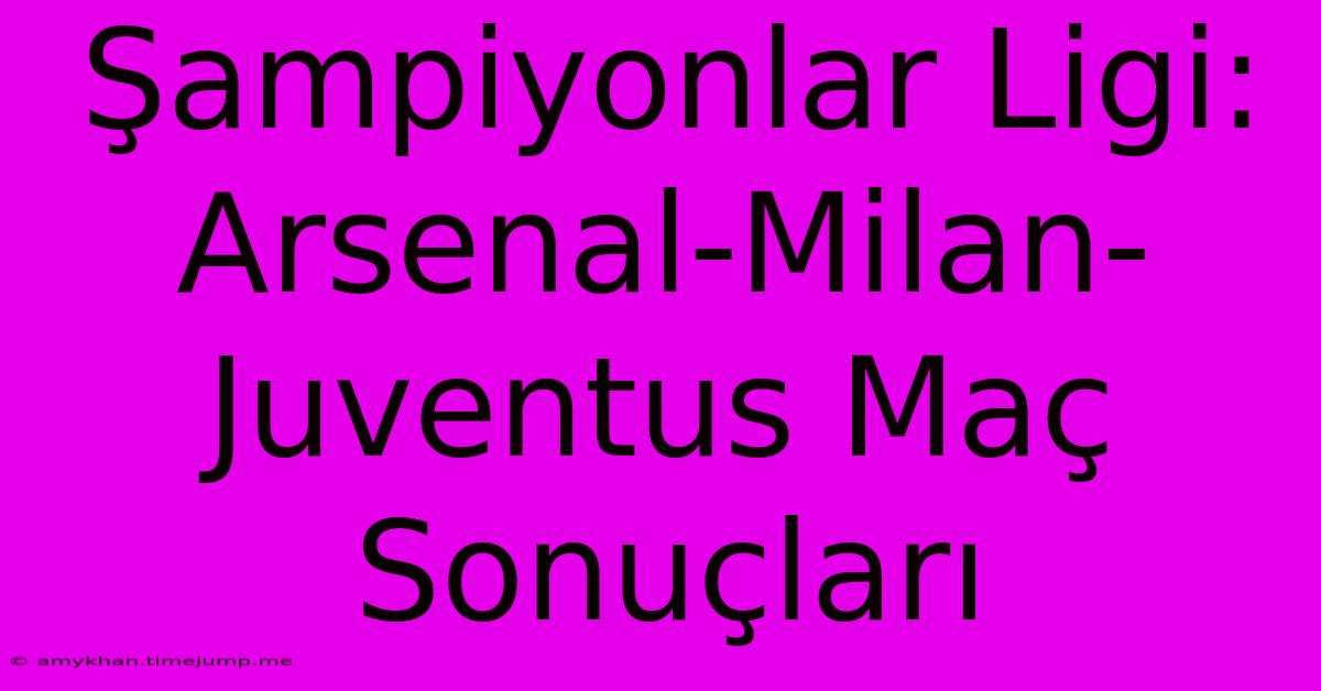 Şampiyonlar Ligi: Arsenal-Milan-Juventus Maç Sonuçları