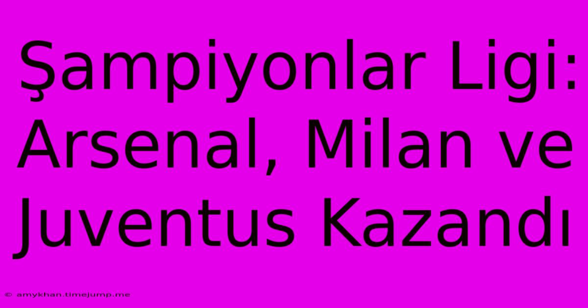 Şampiyonlar Ligi: Arsenal, Milan Ve Juventus Kazandı