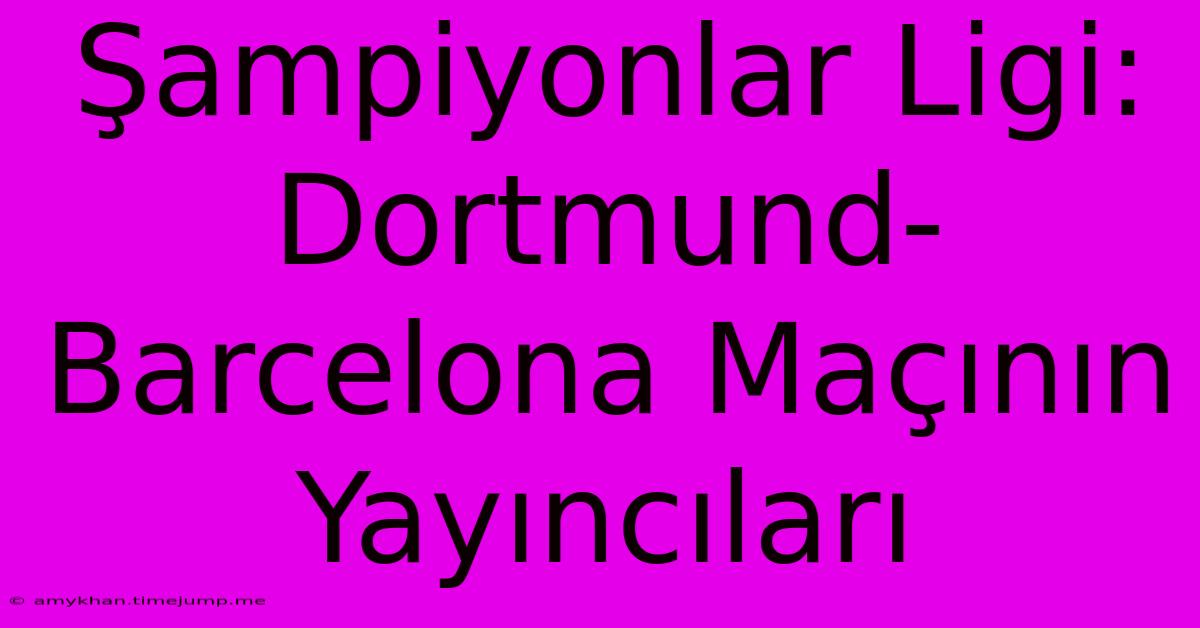 Şampiyonlar Ligi: Dortmund-Barcelona Maçının Yayıncıları