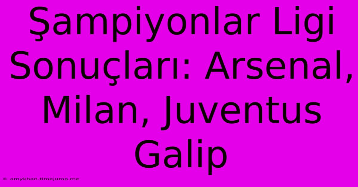 Şampiyonlar Ligi Sonuçları: Arsenal, Milan, Juventus Galip