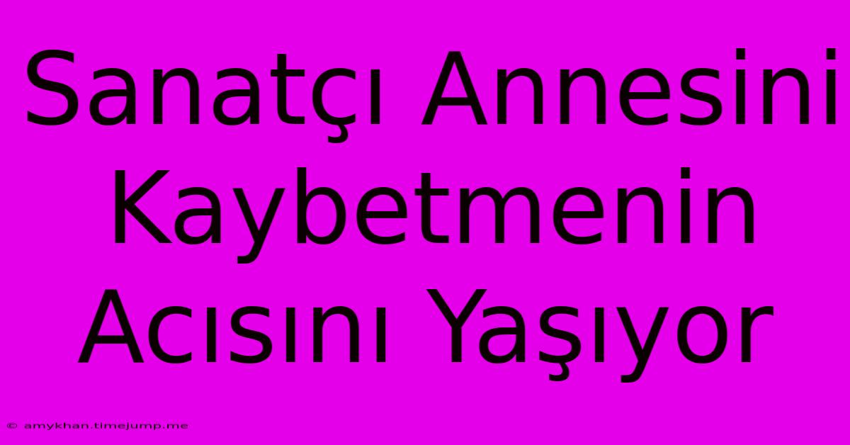 Sanatçı Annesini Kaybetmenin Acısını Yaşıyor Sanatçı Annesini Kaybetmenin Acısını Yaşıyor