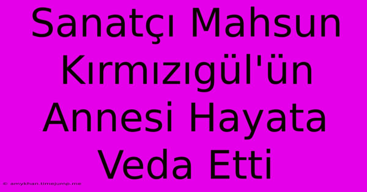 Sanatçı Mahsun Kırmızıgül'ün Annesi Hayata Veda Etti Sanatçı Mahsun Kırmızıgül'ün Annesi Hayata Veda Etti