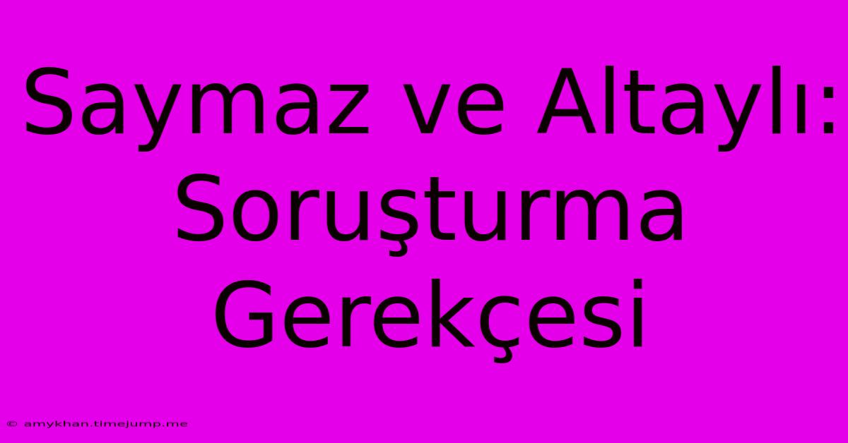 Saymaz Ve Altaylı: Soruşturma Gerekçesi