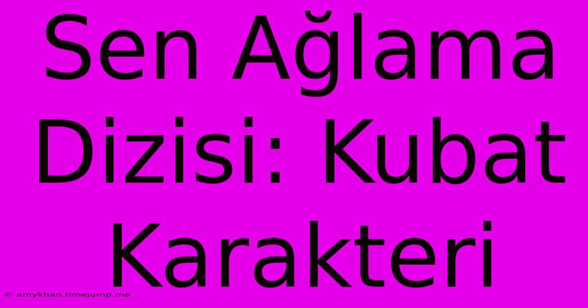 Sen Ağlama Dizisi: Kubat Karakteri