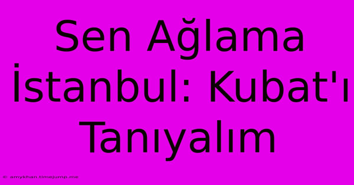 Sen Ağlama İstanbul: Kubat'ı Tanıyalım