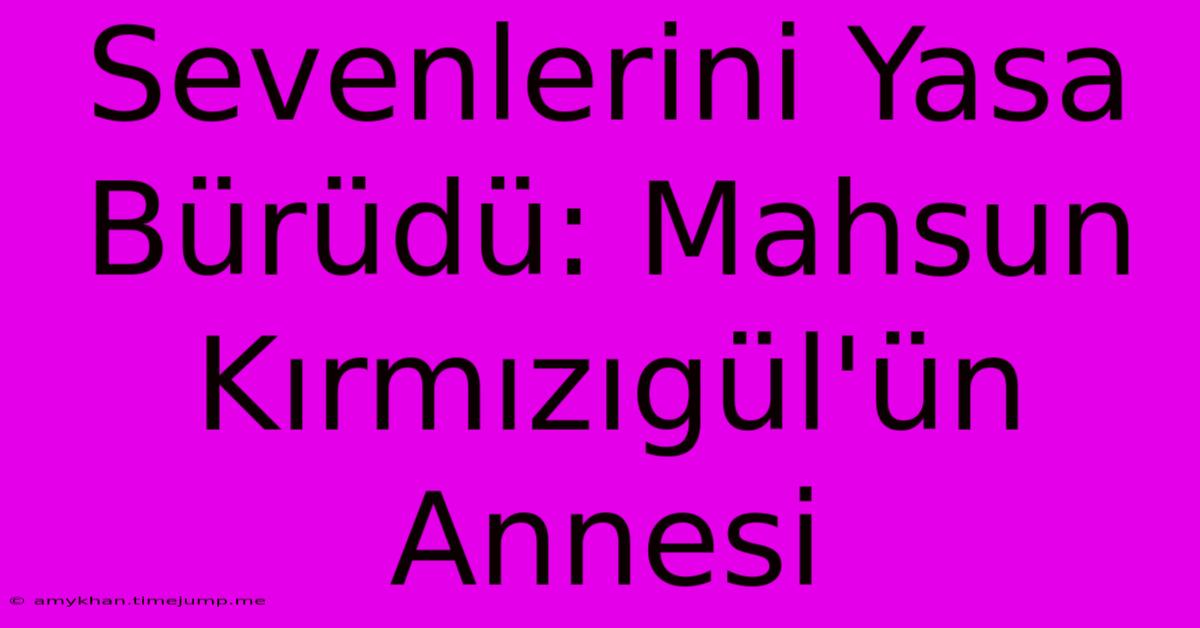 Sevenlerini Yasa Bürüdü: Mahsun Kırmızıgül'ün Annesi Sevenlerini Yasa Bürüdü: Mahsun Kırmızıgül'ün Annesi