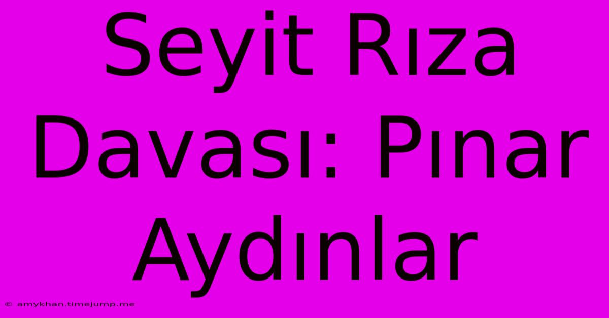 Seyit Rıza Davası: Pınar Aydınlar