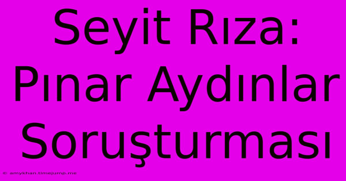 Seyit Rıza: Pınar Aydınlar Soruşturması