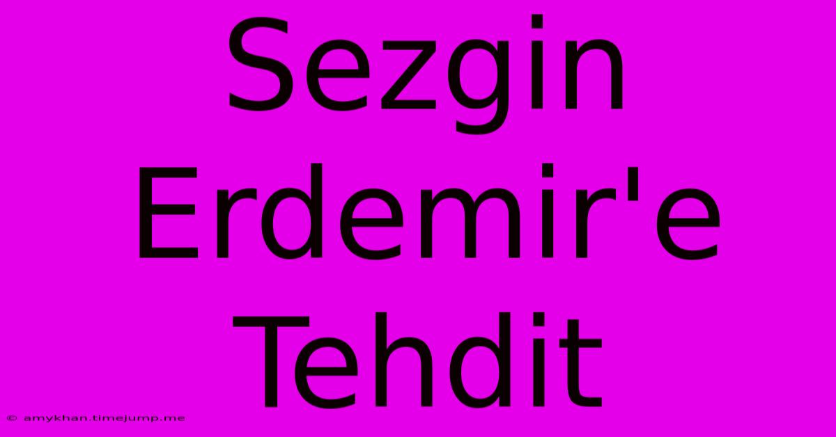 Sezgin Erdemir'e Tehdit Sezgin Erdemir'e Tehdit