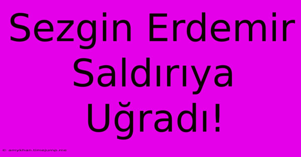 Sezgin Erdemir Saldırıya Uğradı! Sezgin Erdemir Saldırıya Uğradı!