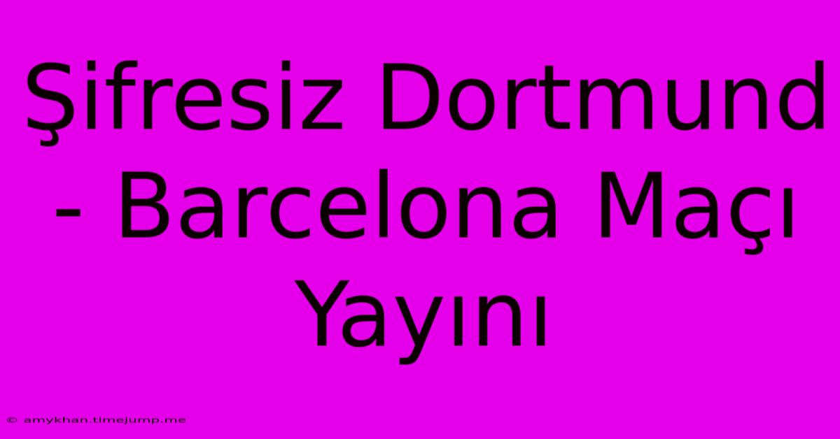 Şifresiz Dortmund - Barcelona Maçı Yayını