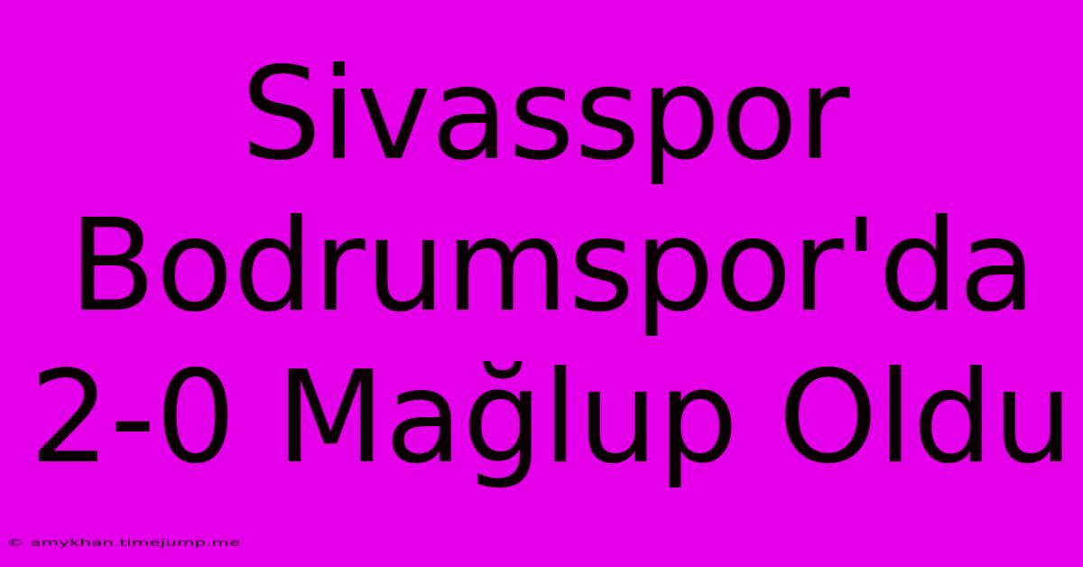 Sivasspor Bodrumspor'da 2-0 Mağlup Oldu