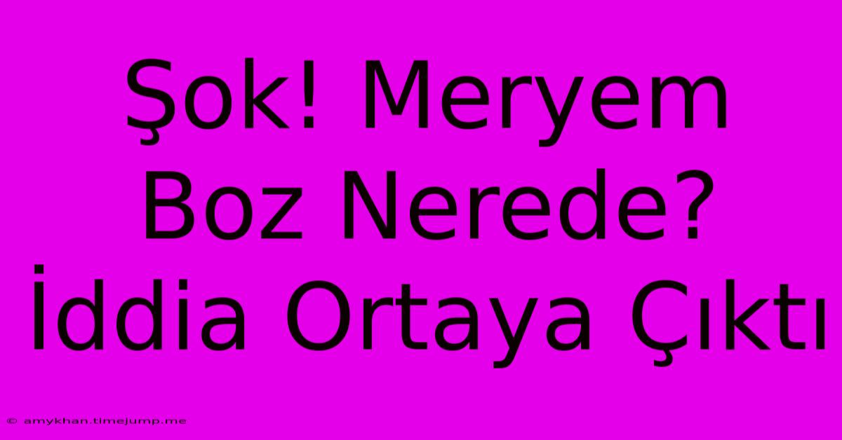 Şok! Meryem Boz Nerede? İddia Ortaya Çıktı Şok! Meryem Boz Nerede? İddia Ortaya Çıktı