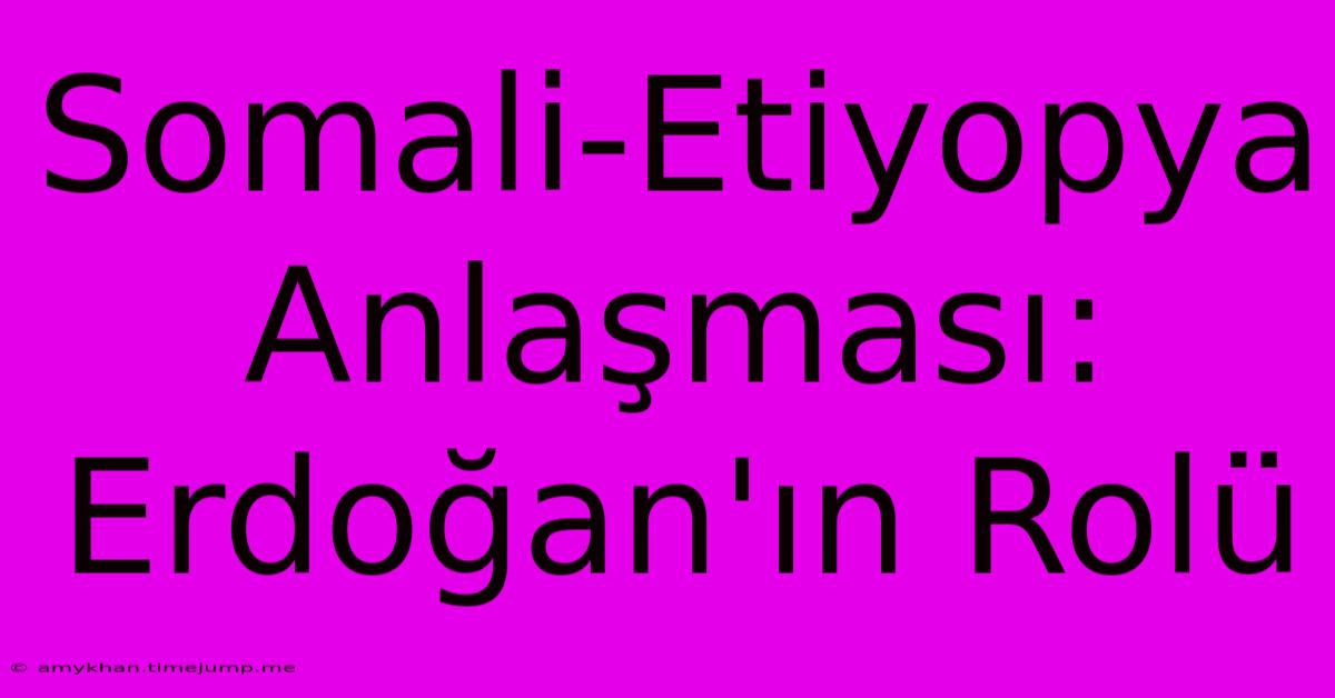 Somali-Etiyopya Anlaşması: Erdoğan'ın Rolü