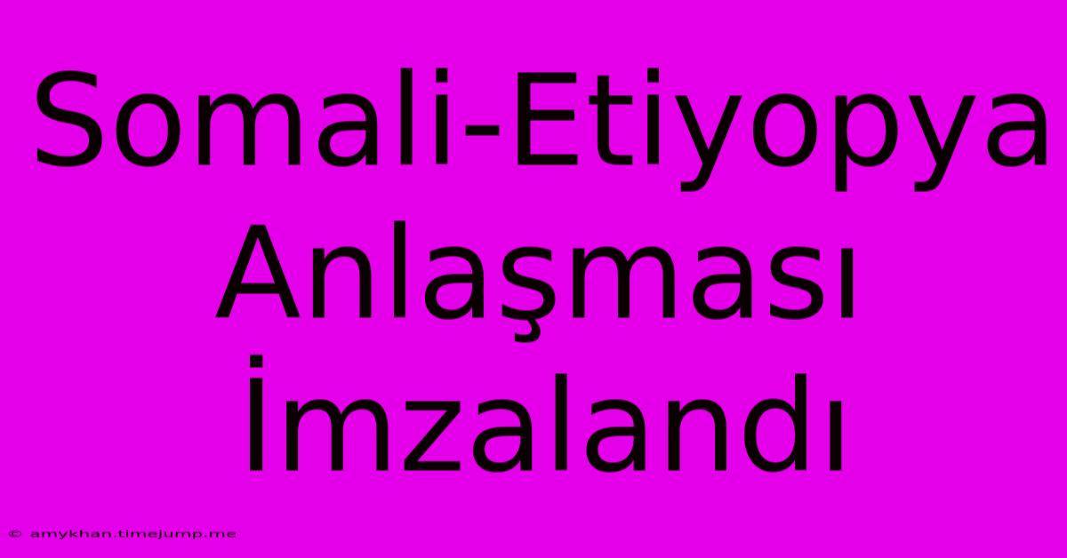 Somali-Etiyopya Anlaşması İmzalandı