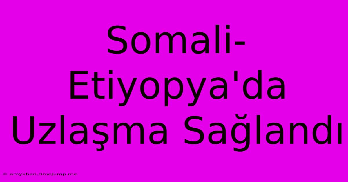 Somali-Etiyopya'da Uzlaşma Sağlandı