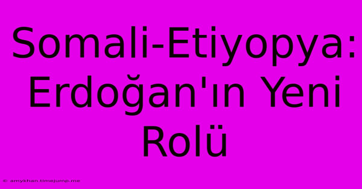 Somali-Etiyopya: Erdoğan'ın Yeni Rolü Somali-Etiyopya: Erdoğan'ın Yeni Rolü