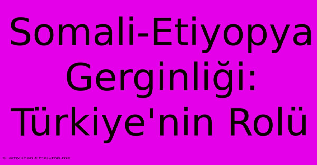 Somali-Etiyopya Gerginliği: Türkiye'nin Rolü