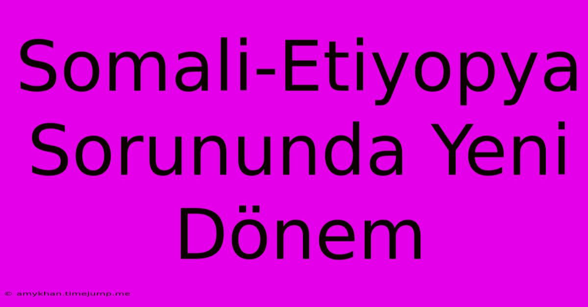 Somali-Etiyopya Sorununda Yeni Dönem