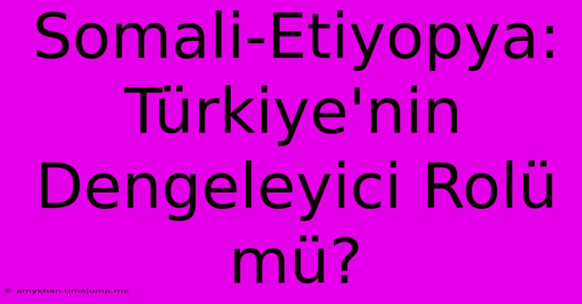 Somali-Etiyopya: Türkiye'nin Dengeleyici Rolü Mü?