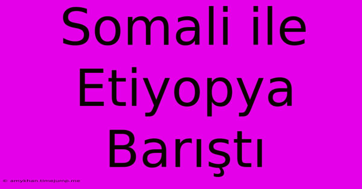 Somali Ile Etiyopya Barıştı