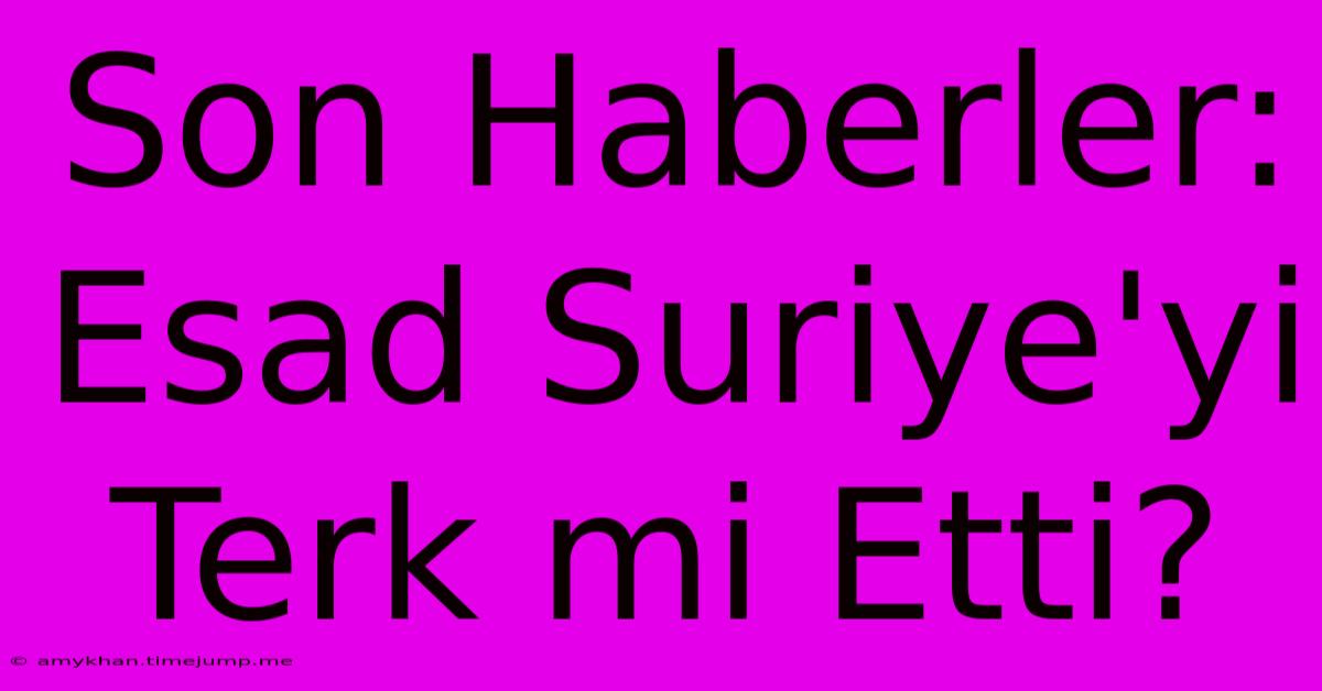 Son Haberler: Esad Suriye'yi Terk Mi Etti? Son Haberler: Esad Suriye'yi Terk Mi Etti?