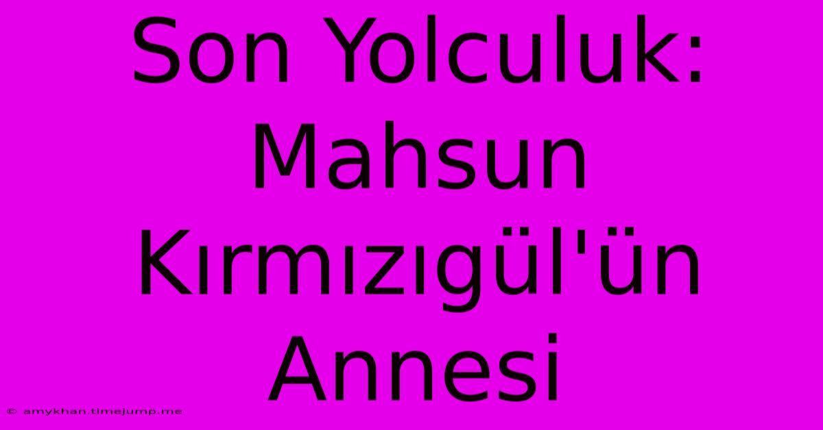 Son Yolculuk: Mahsun Kırmızıgül'ün Annesi Son Yolculuk: Mahsun Kırmızıgül'ün Annesi