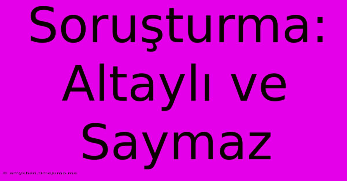 Soruşturma: Altaylı Ve Saymaz