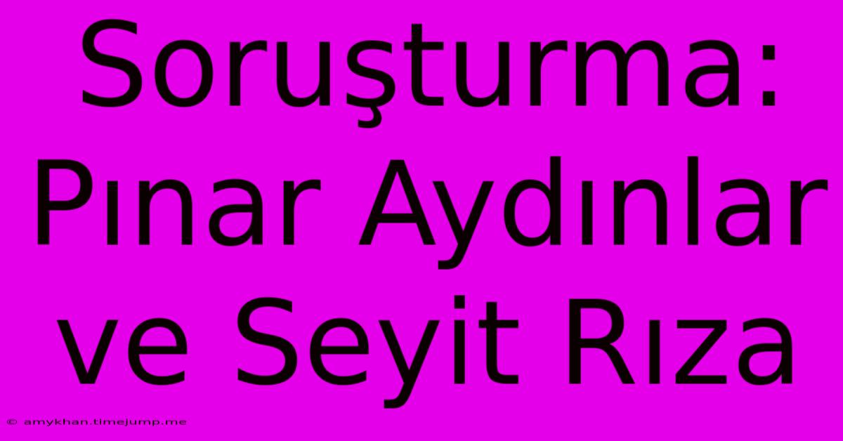 Soruşturma: Pınar Aydınlar Ve Seyit Rıza