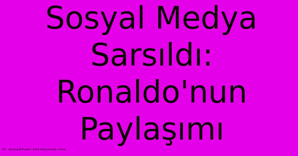 Sosyal Medya Sarsıldı: Ronaldo'nun Paylaşımı