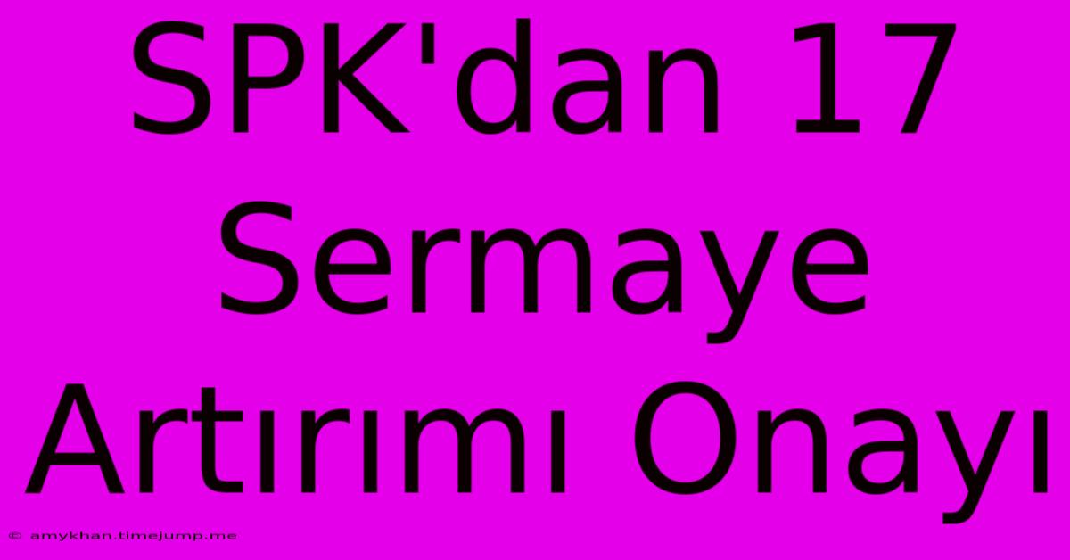 SPK'dan 17 Sermaye Artırımı Onayı