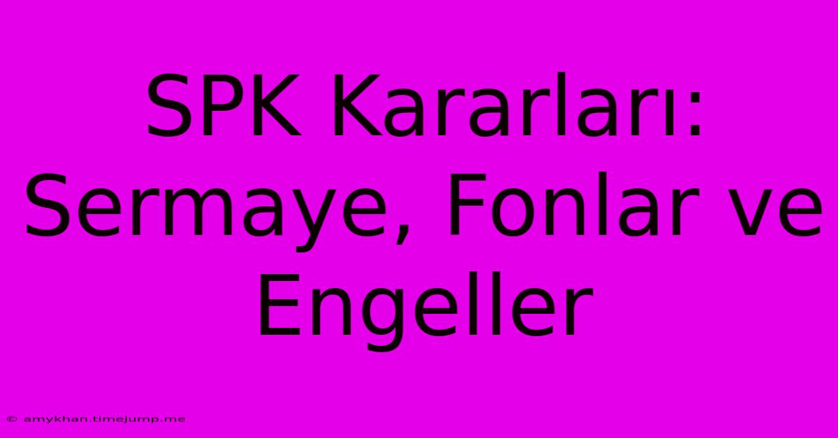 SPK Kararları: Sermaye, Fonlar Ve Engeller