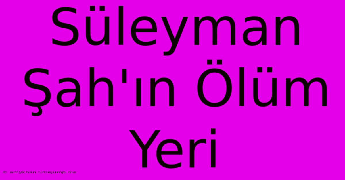 Süleyman Şah'ın Ölüm Yeri