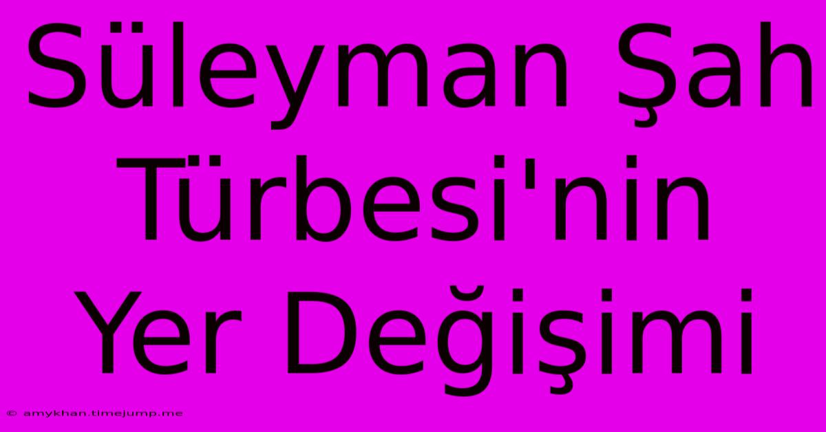 Süleyman Şah Türbesi'nin Yer Değişimi