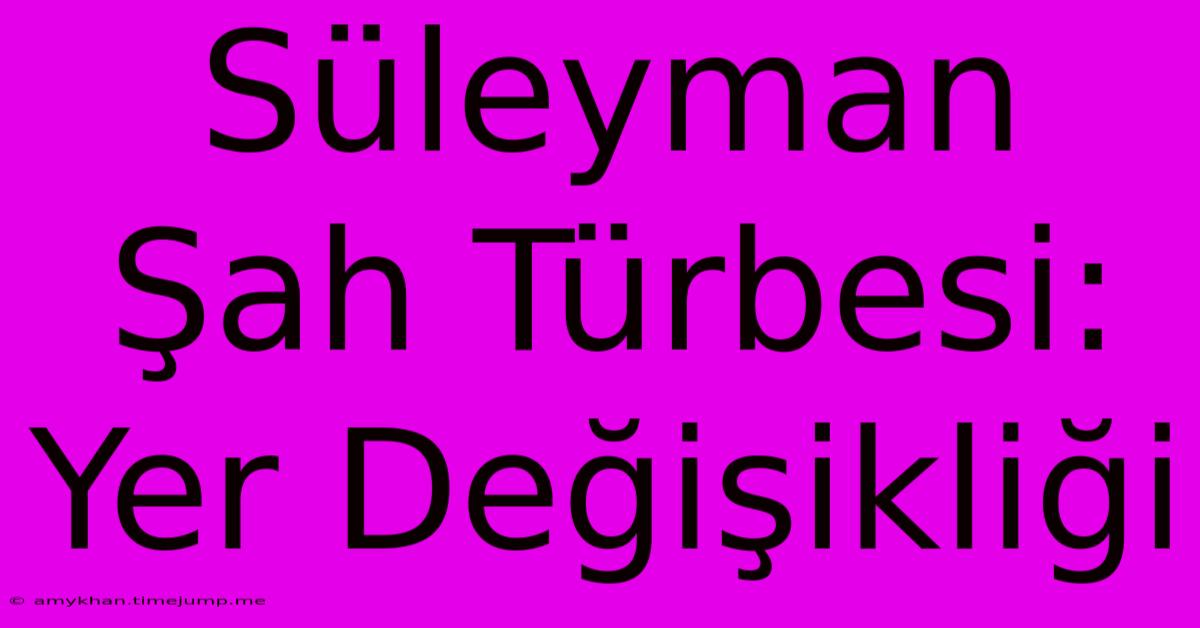 Süleyman Şah Türbesi:  Yer Değişikliği