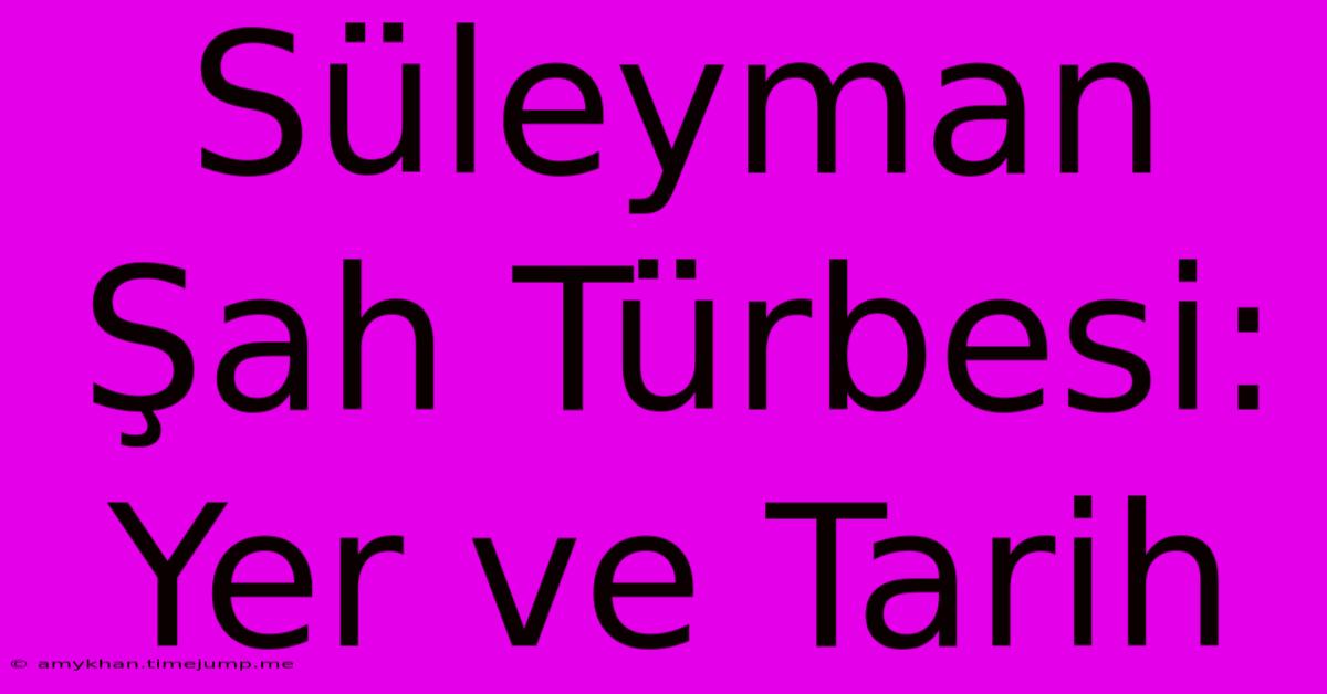 Süleyman Şah Türbesi: Yer Ve Tarih